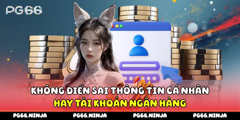 Không điền sai thông tin cá nhân hay tài khoản ngân hàng